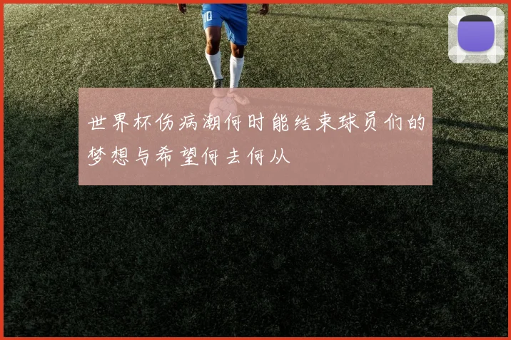世界杯伤病潮何时能结束球员们的梦想与希望何去何从