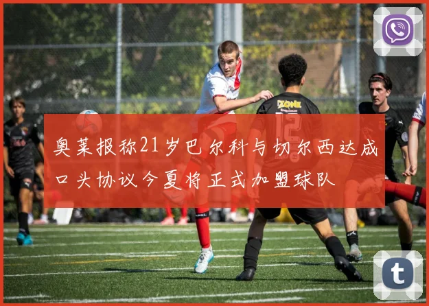 奥莱报称21岁巴尔科与切尔西达成口头协议今夏将正式加盟球队