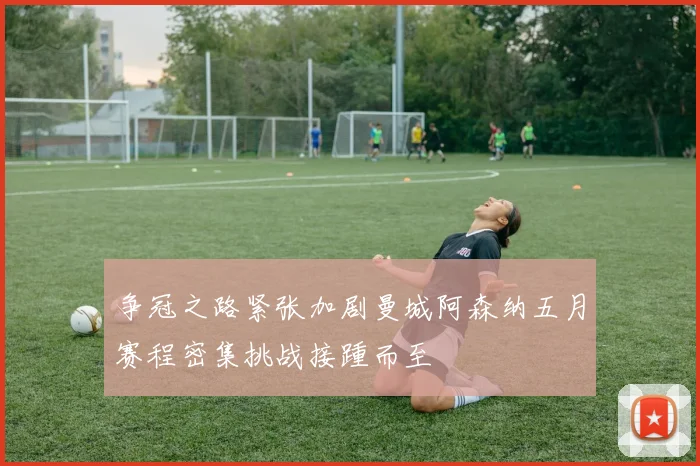 争冠之路紧张加剧曼城阿森纳五月赛程密集挑战接踵而至