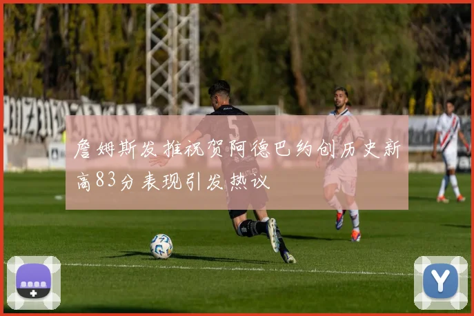 詹姆斯发推祝贺阿德巴约创历史新高83分表现引发热议