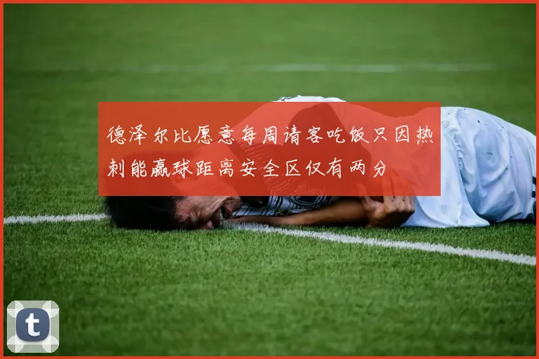 德泽尔比愿意每周请客吃饭只因热刺能赢球距离安全区仅有两分