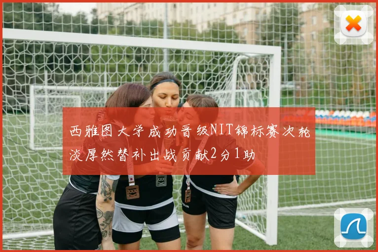 西雅图大学成功晋级NIT锦标赛次轮淡厚然替补出战贡献2分1助