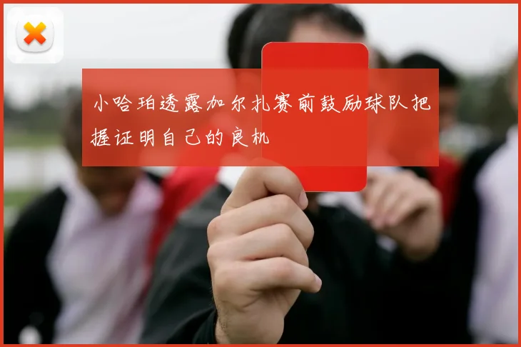 小哈珀透露加尔扎赛前鼓励球队把握证明自己的良机