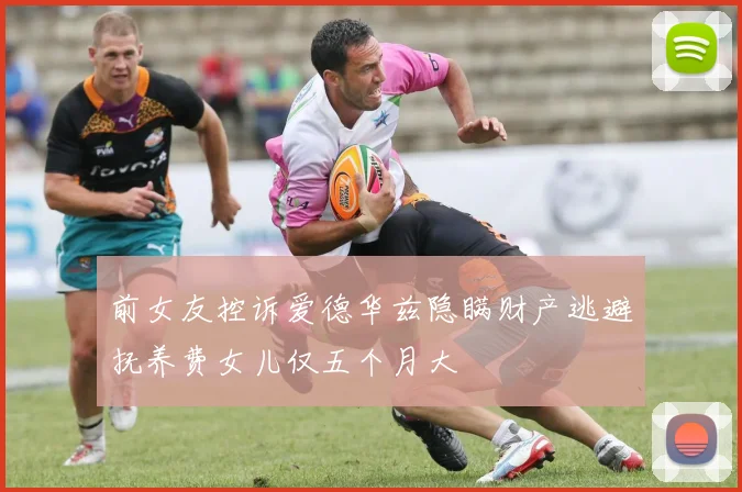 前女友控诉爱德华兹隐瞒财产逃避抚养费女儿仅五个月大