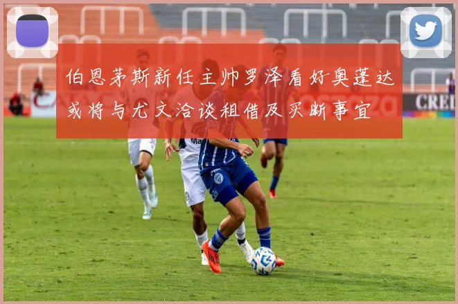 伯恩茅斯新任主帅罗泽看好奥蓬达或将与尤文洽谈租借及买断事宜