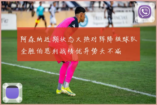 阿森纳近期状态火热对阵降级球队全胜伯恩利战绩优异势头不减
