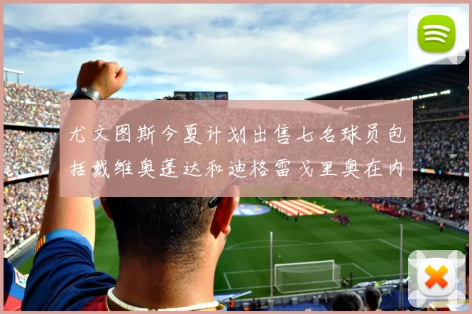 尤文图斯今夏计划出售七名球员包括戴维奥蓬达和迪格雷戈里奥在内