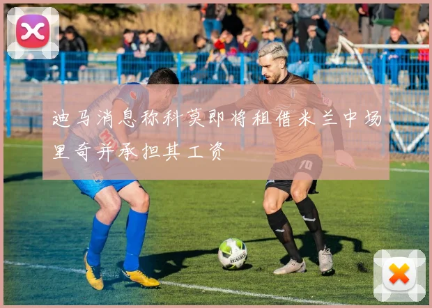 迪马消息称科莫即将租借米兰中场里奇并承担其工资