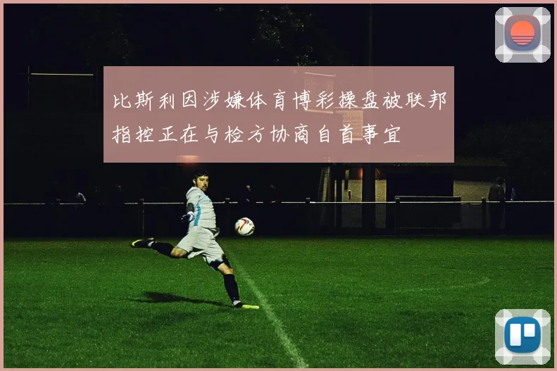 比斯利因涉嫌体育博彩操盘被联邦指控正在与检方协商自首事宜