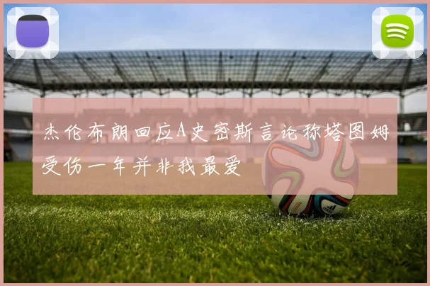 杰伦布朗回应A史密斯言论称塔图姆受伤一年并非我最爱