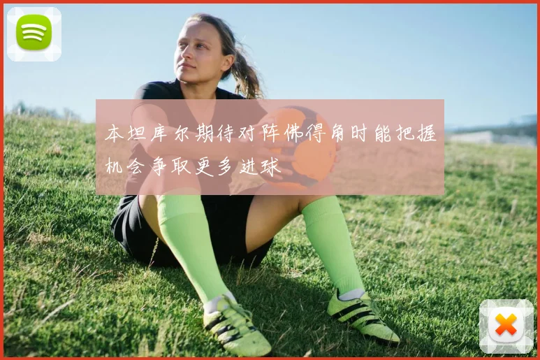 本坦库尔期待对阵佛得角时能把握机会争取更多进球