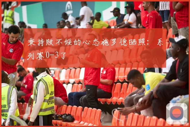 秉持败不馁的心态施罗德晒照：系列赛0-3了