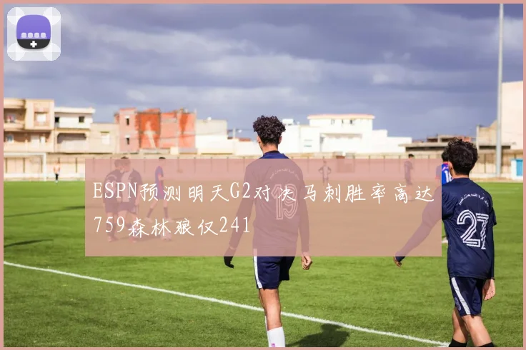 ESPN预测明天G2对决马刺胜率高达759森林狼仅241