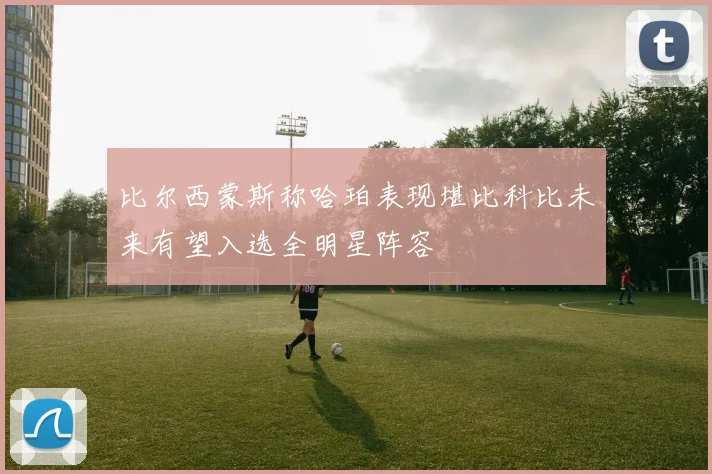 比尔西蒙斯称哈珀表现堪比科比未来有望入选全明星阵容