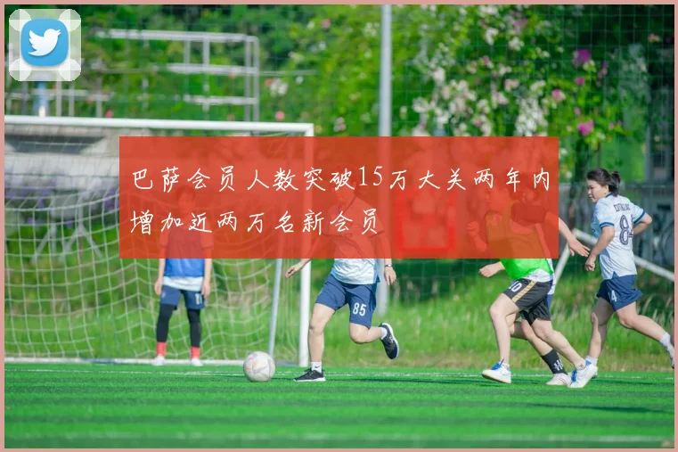 巴萨会员人数突破15万大关两年内增加近两万名新会员