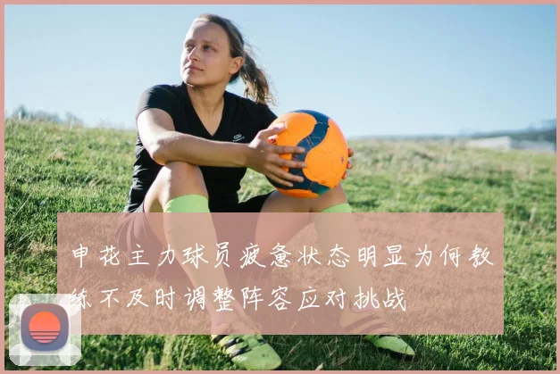 申花主力球员疲惫状态明显为何教练不及时调整阵容应对挑战