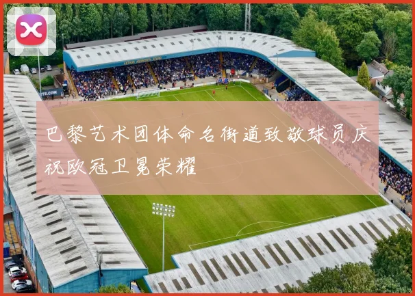 巴黎艺术团体命名街道致敬球员庆祝欧冠卫冕荣耀